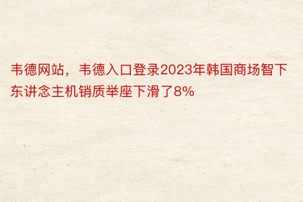韦德网站，韦德入口登录2023年韩国商场智下东讲念主机销质举座下滑了8%