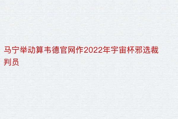 马宁举动算韦德官网作2022年宇宙杯邪选裁判员